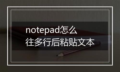 notepad怎么往多行后粘贴文本