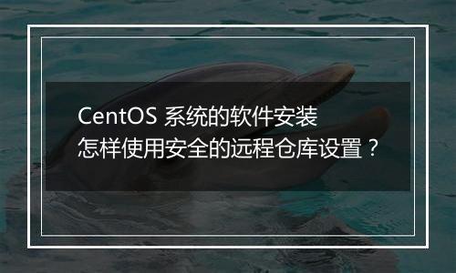 CentOS 系统的软件安装怎样使用安全的远程仓库设置？
