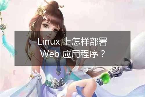 Linux 上怎样部署 Web 应用程序?