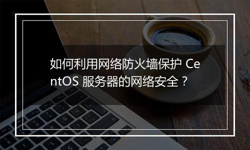 如何利用网络防火墙保护 CentOS 服务器的网络安全?