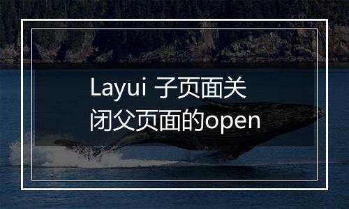 Layui 子页面关闭父页面的open