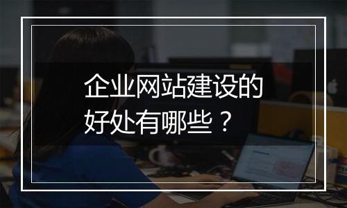 企业网站建设的好处有哪些?