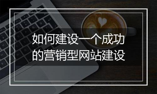 如何建设一个成功的营销型网站建设