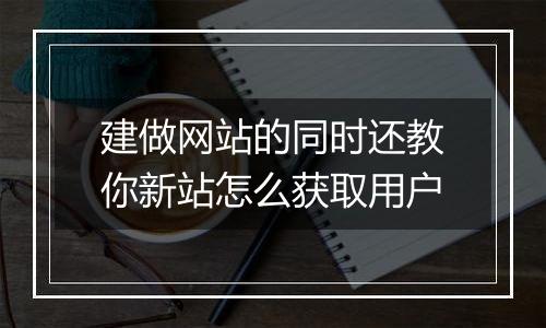 建做网站的同时还教你新站怎么获取用户