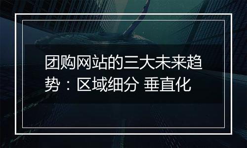 团购网站的三大未来趋势:区域细分 垂直化