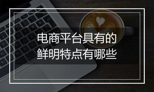 电商平台具有的鲜明特点有哪些