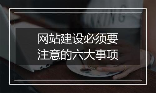 网站建设必须要注意的六大事项