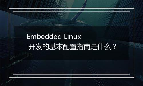 Embedded Linux 开发的基本配置指南是什么？