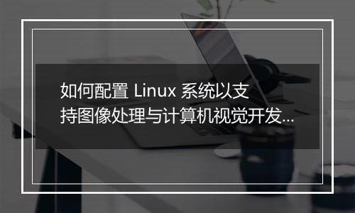 如何配置 Linux 系统以支持图像处理与计算机视觉开发?