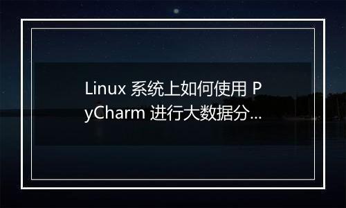 Linux 系统上如何使用 PyCharm 进行大数据分析?