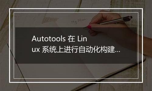Autotools 在 Linux 系统上进行自动化构建的配置技巧有哪些？