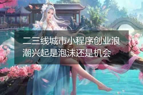 二三线城市小程序创业浪潮兴起是泡沫还是机会