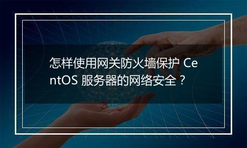 怎样使用网关防火墙保护 CentOS 服务器的网络安全?