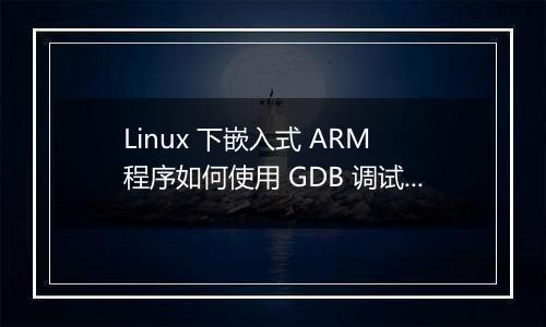 Linux 下嵌入式 ARM 程序如何使用 GDB 调试?
