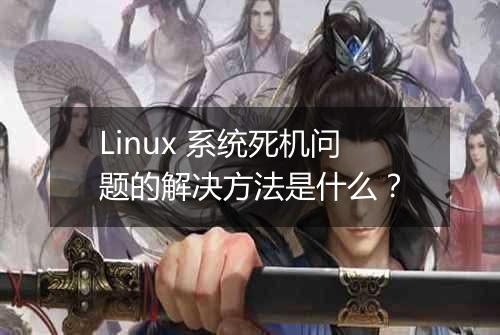 Linux 系统死机问题的解决方法是什么?