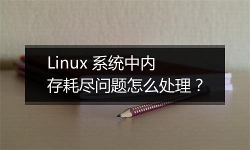 Linux 系统中内存耗尽问题怎么处理?