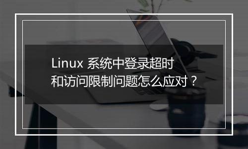 Linux 系统中登录超时和访问限制问题怎么应对?