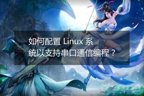 如何配置 Linux 系统以支持串口通信编程?