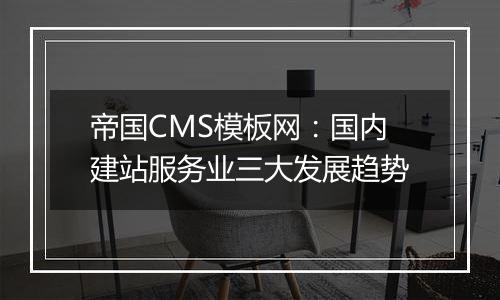 帝国CMS模板网:国内建站服务业三大发展趋势