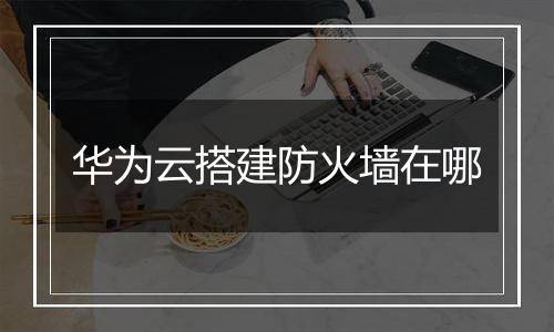 华为云搭建防火墙在哪