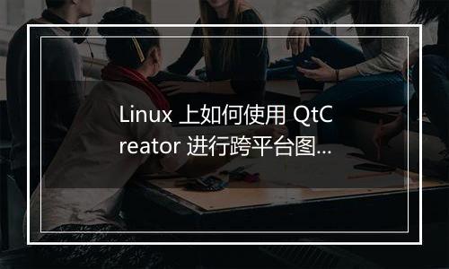 Linux 上如何使用 QtCreator 进行跨平台图形界面开发?