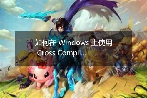 如何在 Windows 上使用 Cross Compiling 进行 Linux 程序开发?