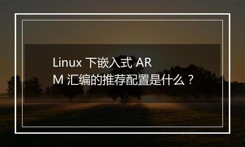 Linux 下嵌入式 ARM 汇编的推荐配置是什么?