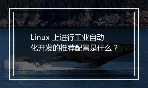 Linux 上进行工业自动化开发的推荐配置是什么?