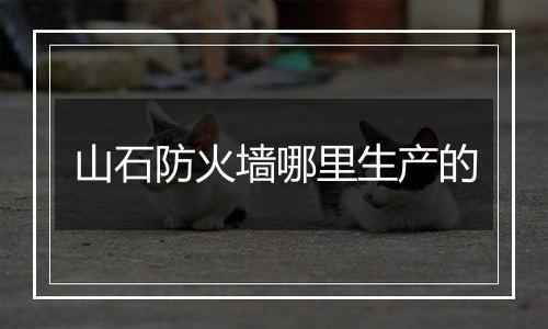 山石防火墙哪里生产的