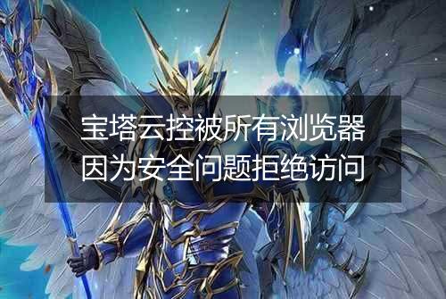 宝塔云控被所有浏览器因为安全问题拒绝访问