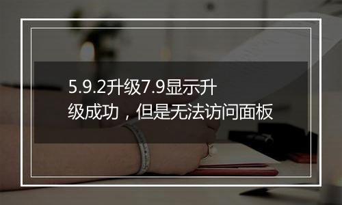 5.9.2升级7.9显示升级成功,但是无法访问面板