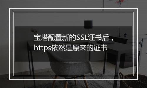 宝塔配置新的SSL证书后,https依然是原来的证书