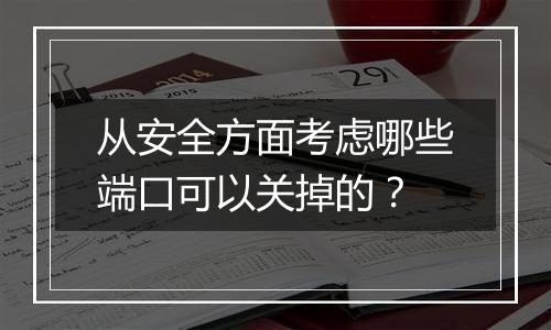 从安全方面考虑哪些端口可以关掉的？