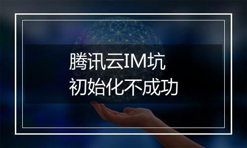 腾讯云IM坑 初始化不成功