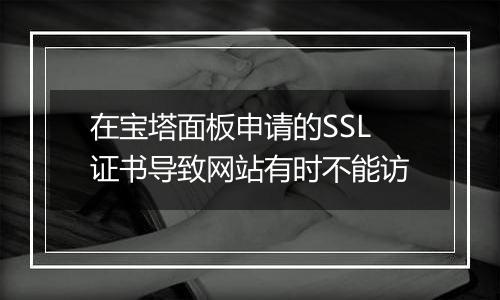 在宝塔面板申请的SSL证书导致网站有时不能访
