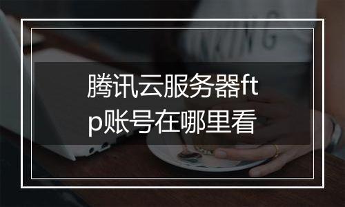 腾讯云服务器ftp账号在哪里看