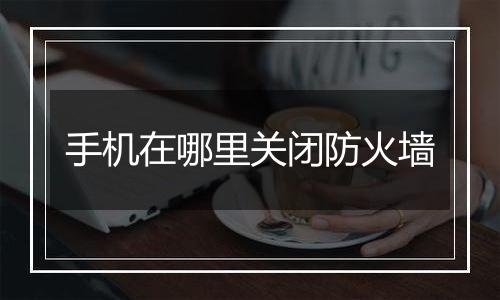 手机在哪里关闭防火墙