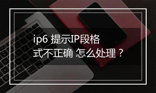 ip6 提示IP段格式不正确 怎么处理?