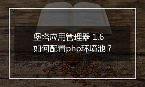 堡塔应用管理器 1.6 如何配置php环境池?