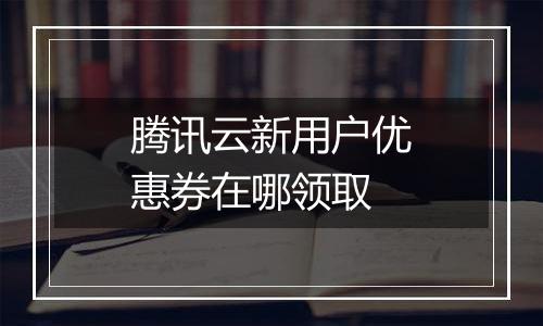 腾讯云新用户优惠券在哪领取