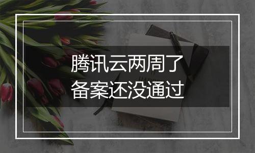 腾讯云两周了备案还没通过