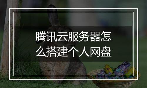 腾讯云服务器怎么搭建个人网盘