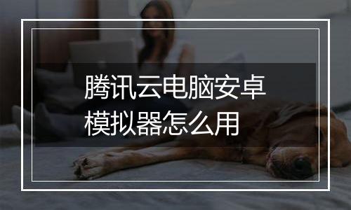 腾讯云电脑安卓模拟器怎么用