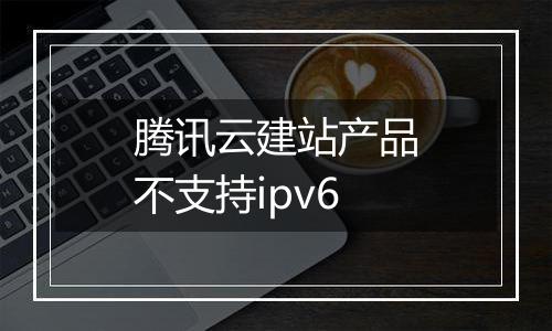 腾讯云建站产品不支持ipv6