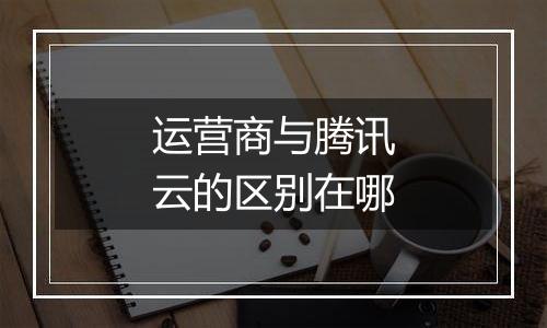 运营商与腾讯云的区别在哪