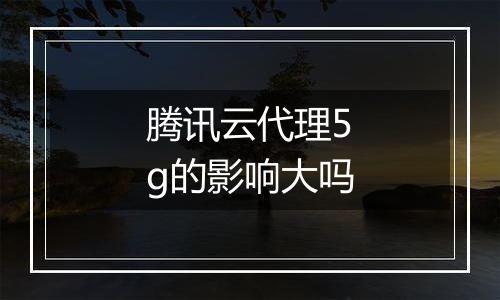 腾讯云代理5g的影响大吗