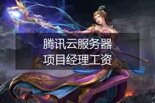 腾讯云服务器项目经理工资