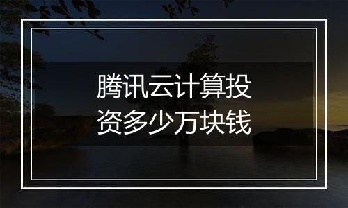 腾讯云计算投资多少万块钱