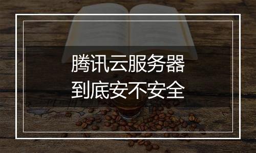 腾讯云服务器到底安不安全