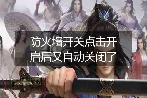 防火墙开关点击开启后又自动关闭了